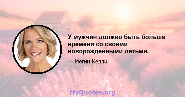 У мужчин должно быть больше времени со своими новорожденными детьми.