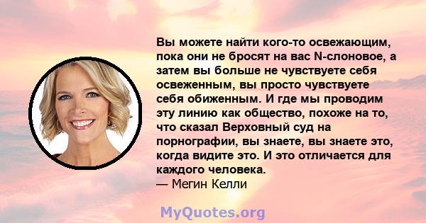 Вы можете найти кого-то освежающим, пока они не бросят на вас N-слоновое, а затем вы больше не чувствуете себя освеженным, вы просто чувствуете себя обиженным. И где мы проводим эту линию как общество, похоже на то, что 