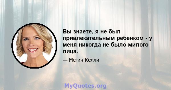 Вы знаете, я не был привлекательным ребенком - у меня никогда не было милого лица.