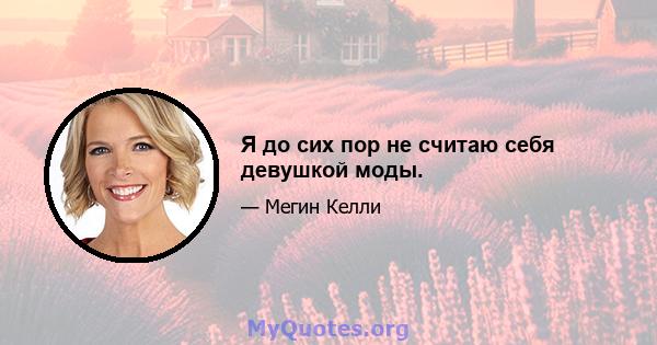 Я до сих пор не считаю себя девушкой моды.