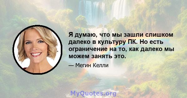 Я думаю, что мы зашли слишком далеко в культуру ПК. Но есть ограничение на то, как далеко мы можем занять это.