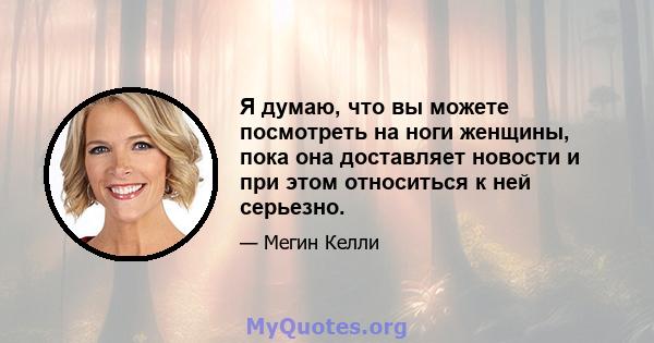 Я думаю, что вы можете посмотреть на ноги женщины, пока она доставляет новости и при этом относиться к ней серьезно.