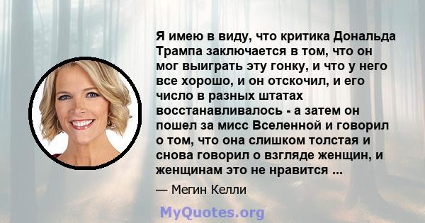 Я имею в виду, что критика Дональда Трампа заключается в том, что он мог выиграть эту гонку, и что у него все хорошо, и он отскочил, и его число в разных штатах восстанавливалось - а затем он пошел за мисс Вселенной и