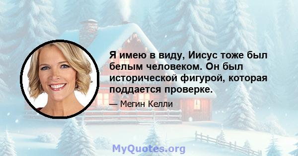 Я имею в виду, Иисус тоже был белым человеком. Он был исторической фигурой, которая поддается проверке.