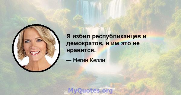 Я избил республиканцев и демократов, и им это не нравится.