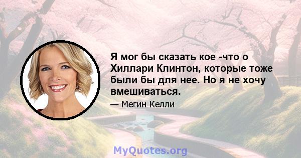 Я мог бы сказать кое -что о Хиллари Клинтон, которые тоже были бы для нее. Но я не хочу вмешиваться.