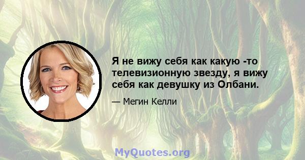 Я не вижу себя как какую -то телевизионную звезду, я вижу себя как девушку из Олбани.