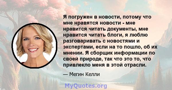 Я погружен в новости, потому что мне нравятся новости - мне нравится читать документы, мне нравится читать блоги, я люблю разговаривать с новостями и экспертами, если на то пошло, об их мнении. Я сборщик информации по