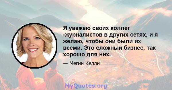 Я уважаю своих коллег -журналистов в других сетях, и я желаю, чтобы они были их всеми. Это сложный бизнес, так хорошо для них.