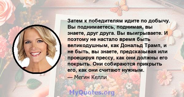 Затем к победителям идите по добычу. Вы поднимаетесь, поднимая, вы знаете, друг друга. Вы выигрываете. И поэтому не настало время быть великодушным, как Дональд Трамп, и не быть, вы знаете, предсказывая или проецируя