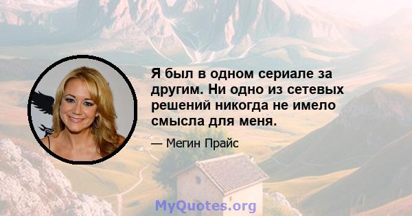 Я был в одном сериале за другим. Ни одно из сетевых решений никогда не имело смысла для меня.