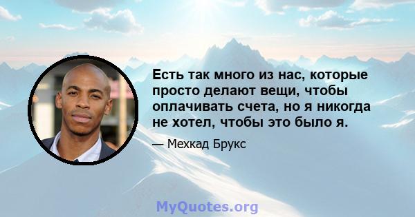 Есть так много из нас, которые просто делают вещи, чтобы оплачивать счета, но я никогда не хотел, чтобы это было я.