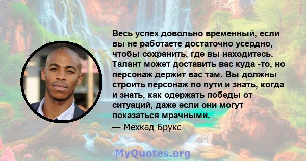 Весь успех довольно временный, если вы не работаете достаточно усердно, чтобы сохранить, где вы находитесь. Талант может доставить вас куда -то, но персонаж держит вас там. Вы должны строить персонаж по пути и знать,