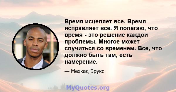 Время исцеляет все. Время исправляет все. Я полагаю, что время - это решение каждой проблемы. Многое может случиться со временем. Все, что должно быть там, есть намерение.