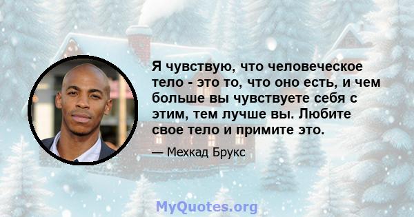 Я чувствую, что человеческое тело - это то, что оно есть, и чем больше вы чувствуете себя с этим, тем лучше вы. Любите свое тело и примите это.