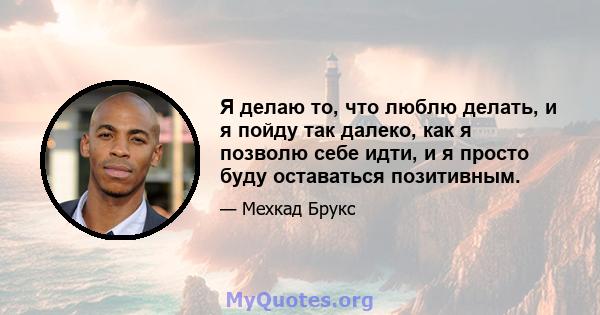 Я делаю то, что люблю делать, и я пойду так далеко, как я позволю себе идти, и я просто буду оставаться позитивным.