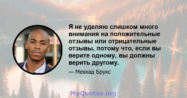 Я не уделяю слишком много внимания на положительные отзывы или отрицательные отзывы, потому что, если вы верите одному, вы должны верить другому.