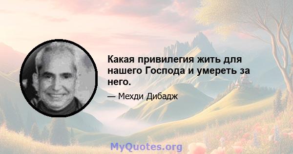 Какая привилегия жить для нашего Господа и умереть за него.