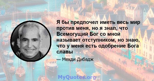 Я бы предпочел иметь весь мир против меня, но я знал, что Всемогущий Бог со мной называет отступником, но знаю, что у меня есть одобрение Бога славы