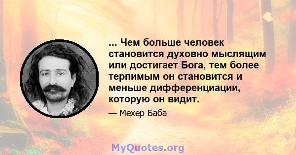 ... Чем больше человек становится духовно мыслящим или достигает Бога, тем более терпимым он становится и меньше дифференциации, которую он видит.