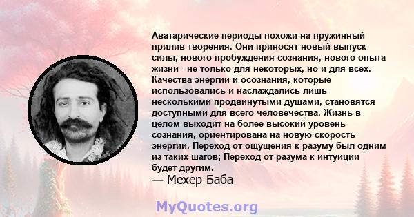 Аватарические периоды похожи на пружинный прилив творения. Они приносят новый выпуск силы, нового пробуждения сознания, нового опыта жизни - не только для некоторых, но и для всех. Качества энергии и осознания, которые