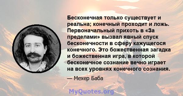 Бесконечная только существует и реальна; конечный проходит и ложь. Первоначальный прихоть в «За пределами» вызвал явный спуск бесконечности в сферу кажущегося конечного. Это божественная загадка и божественная игра, в