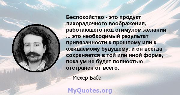 Беспокойство - это продукт лихорадочного воображения, работающего под стимулом желаний ... это необходимый результат привязанности к прошлому или к ожидаемому будущему, и он всегда сохраняется в той или иной форме, пока 