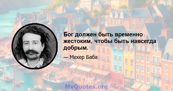 Бог должен быть временно жестоким, чтобы быть навсегда добрым.