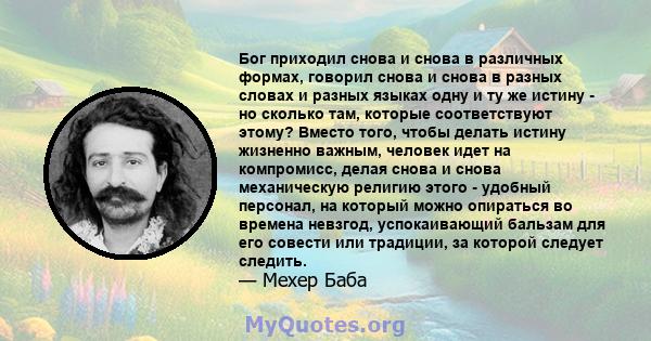 Бог приходил снова и снова в различных формах, говорил снова и снова в разных словах и разных языках одну и ту же истину - но сколько там, которые соответствуют этому? Вместо того, чтобы делать истину жизненно важным,