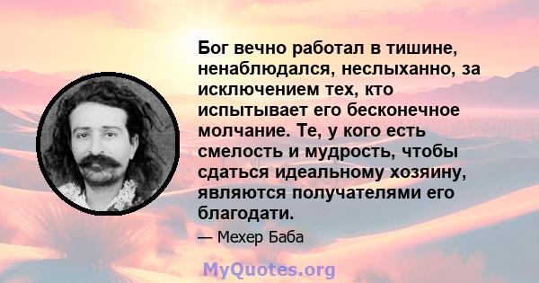 Бог вечно работал в тишине, ненаблюдался, неслыханно, за исключением тех, кто испытывает его бесконечное молчание. Те, у кого есть смелость и мудрость, чтобы сдаться идеальному хозяину, являются получателями его