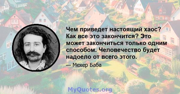 Чем приведет настоящий хаос? Как все это закончится? Это может закончиться только одним способом. Человечество будет надоело от всего этого.