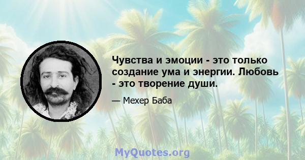 Чувства и эмоции - это только создание ума и энергии. Любовь - это творение души.