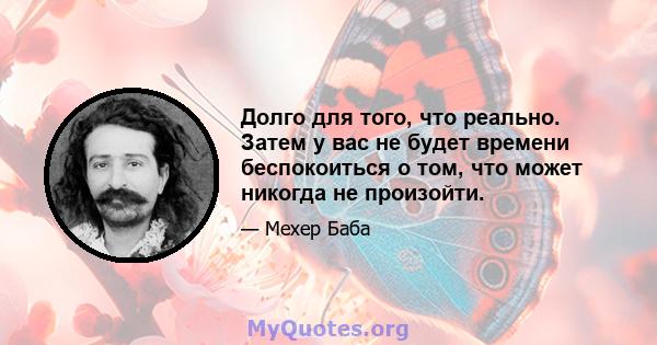 Долго для того, что реально. Затем у вас не будет времени беспокоиться о том, что может никогда не произойти.