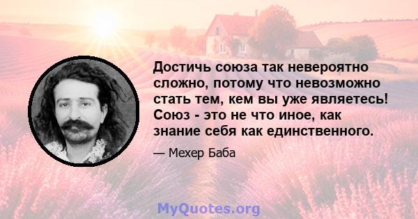 Достичь союза так невероятно сложно, потому что невозможно стать тем, кем вы уже являетесь! Союз - это не что иное, как знание себя как единственного.