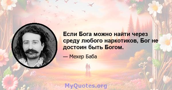 Если Бога можно найти через среду любого наркотиков, Бог не достоин быть Богом.