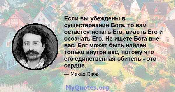 Если вы убеждены в существовании Бога, то вам остается искать Его, видеть Его и осознать Его. Не ищете Бога вне вас. Бог может быть найден только внутри вас, потому что его единственная обитель - это сердце.