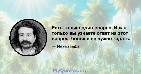 Есть только один вопрос. И как только вы узнаете ответ на этот вопрос, больше не нужно задать.