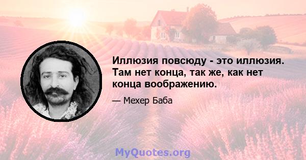 Иллюзия повсюду - это иллюзия. Там нет конца, так же, как нет конца воображению.