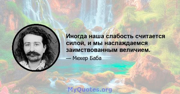 Иногда наша слабость считается силой, и мы наслаждаемся заимствованным величием.