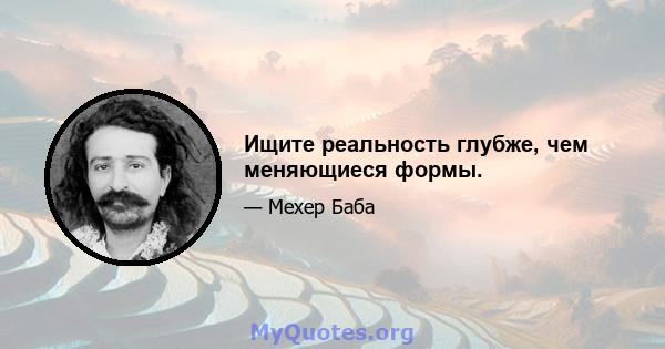 Ищите реальность глубже, чем меняющиеся формы.