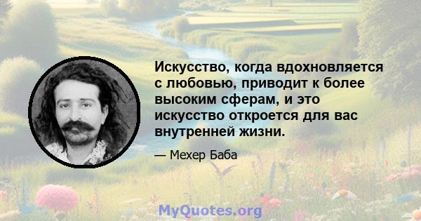 Искусство, когда вдохновляется с любовью, приводит к более высоким сферам, и это искусство откроется для вас внутренней жизни.