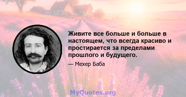 Живите все больше и больше в настоящем, что всегда красиво и простирается за пределами прошлого и будущего.