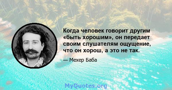 Когда человек говорит другим «быть хорошим», он передает своим слушателям ощущение, что он хорош, а это не так.