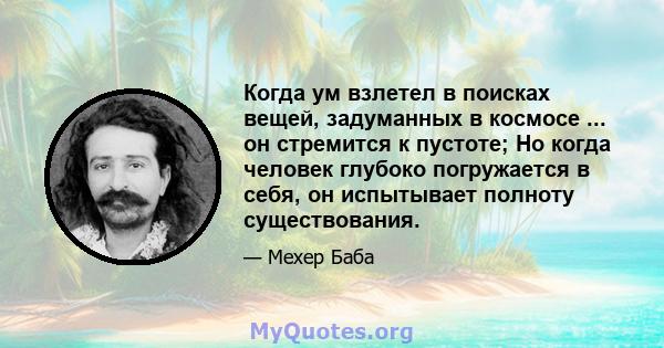 Когда ум взлетел в поисках вещей, задуманных в космосе ... он стремится к пустоте; Но когда человек глубоко погружается в себя, он испытывает полноту существования.