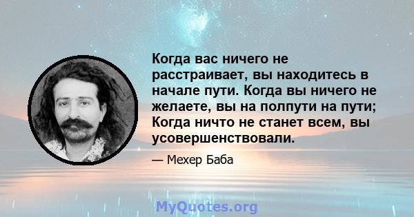 Когда вас ничего не расстраивает, вы находитесь в начале пути. Когда вы ничего не желаете, вы на полпути на пути; Когда ничто не станет всем, вы усовершенствовали.