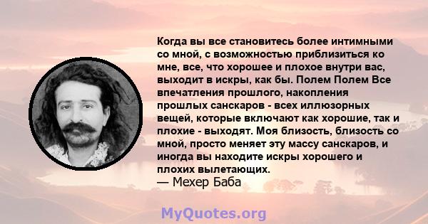 Когда вы все становитесь более интимными со мной, с возможностью приблизиться ко мне, все, что хорошее и плохое внутри вас, выходит в искры, как бы. Полем Полем Все впечатления прошлого, накопления прошлых санскаров -