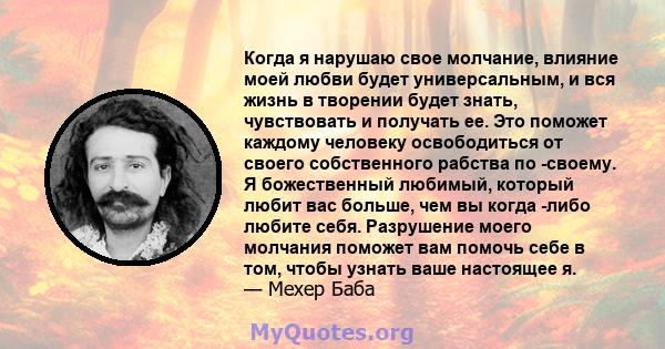 Когда я нарушаю свое молчание, влияние моей любви будет универсальным, и вся жизнь в творении будет знать, чувствовать и получать ее. Это поможет каждому человеку освободиться от своего собственного рабства по -своему.