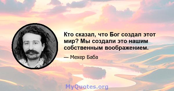 Кто сказал, что Бог создал этот мир? Мы создали это нашим собственным воображением.