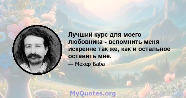 Лучший курс для моего любовника - вспомнить меня искренне так же, как и остальное оставить мне.