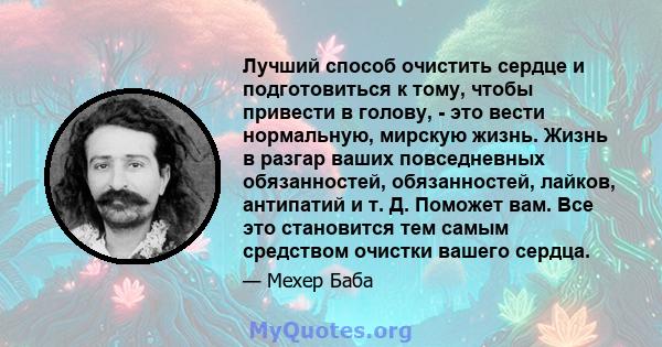 Лучший способ очистить сердце и подготовиться к тому, чтобы привести в голову, - это вести нормальную, мирскую жизнь. Жизнь в разгар ваших повседневных обязанностей, обязанностей, лайков, антипатий и т. Д. Поможет вам.